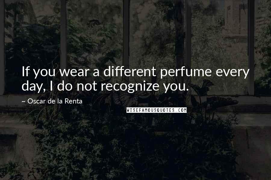 Oscar De La Renta Quotes: If you wear a different perfume every day, I do not recognize you.