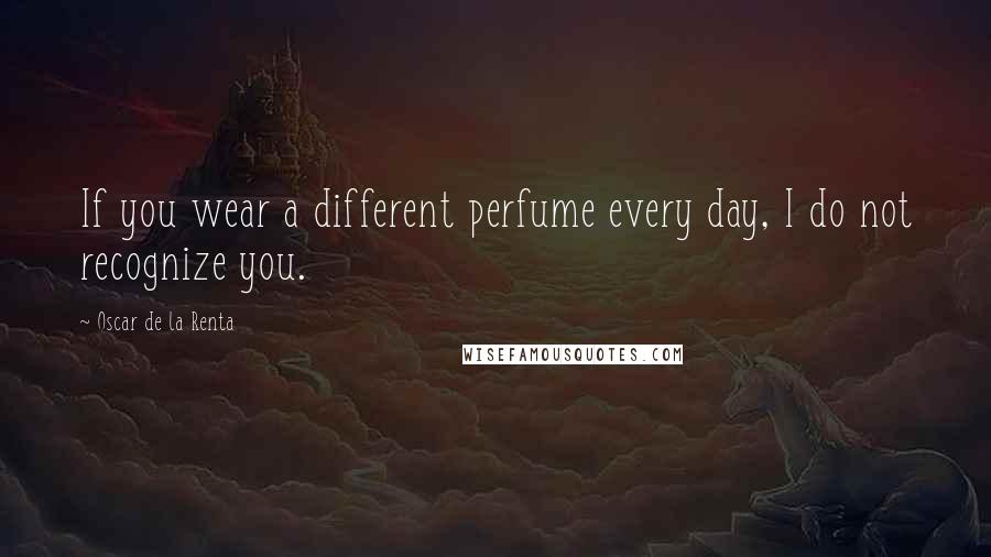 Oscar De La Renta Quotes: If you wear a different perfume every day, I do not recognize you.