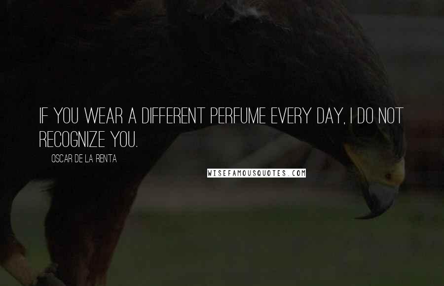 Oscar De La Renta Quotes: If you wear a different perfume every day, I do not recognize you.