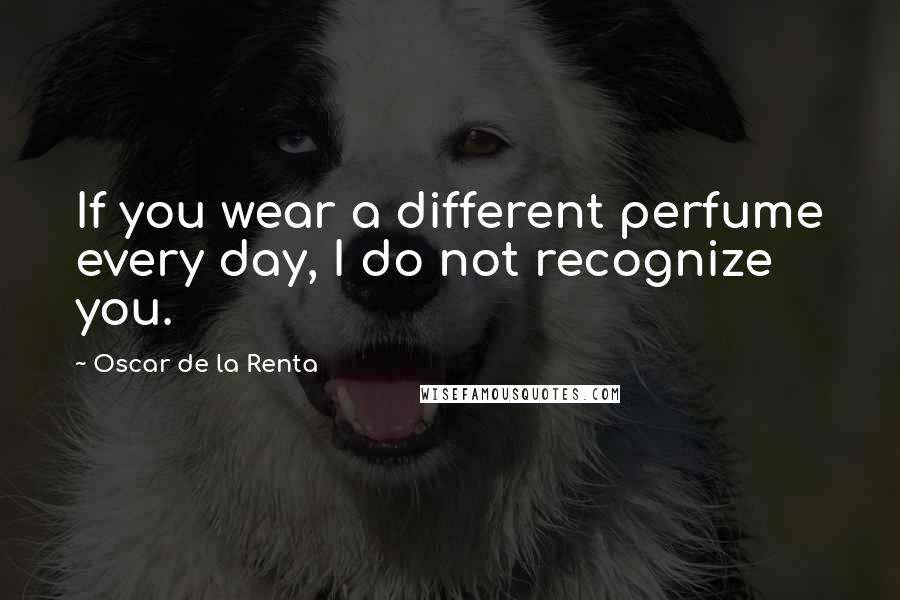 Oscar De La Renta Quotes: If you wear a different perfume every day, I do not recognize you.