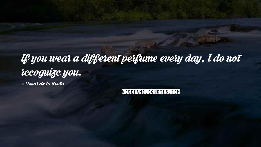 Oscar De La Renta Quotes: If you wear a different perfume every day, I do not recognize you.
