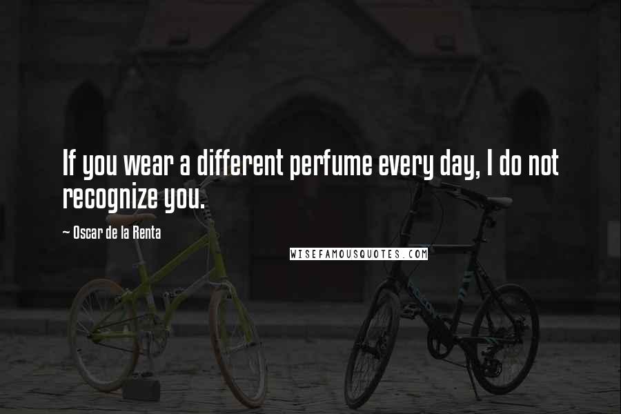 Oscar De La Renta Quotes: If you wear a different perfume every day, I do not recognize you.
