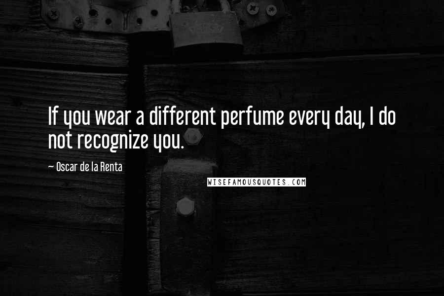 Oscar De La Renta Quotes: If you wear a different perfume every day, I do not recognize you.