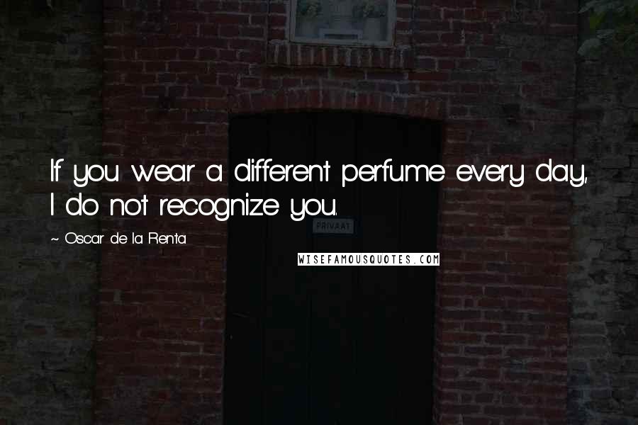 Oscar De La Renta Quotes: If you wear a different perfume every day, I do not recognize you.
