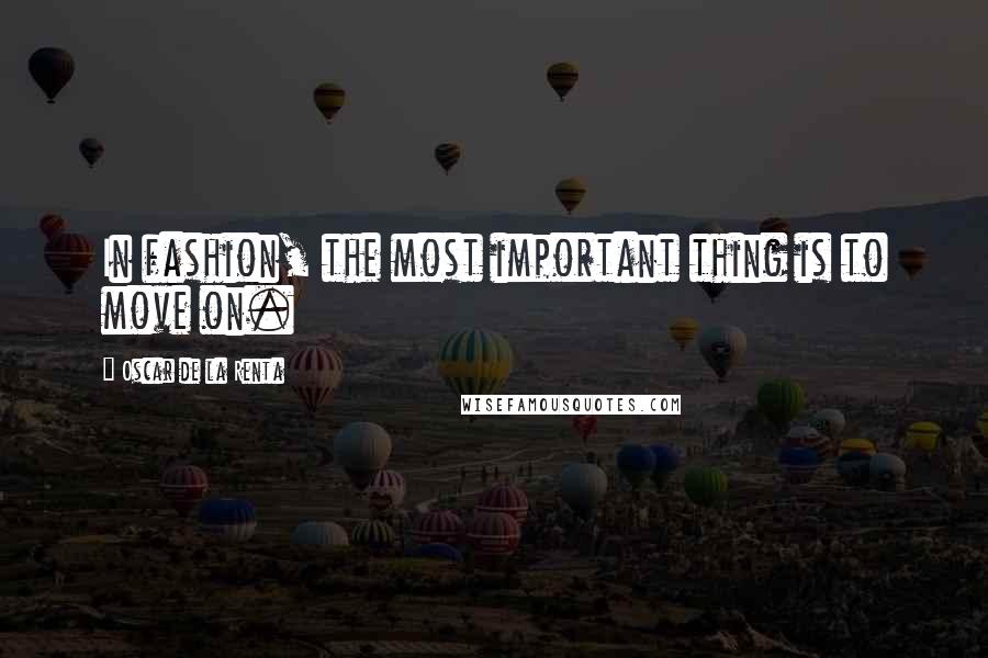 Oscar De La Renta Quotes: In fashion, the most important thing is to move on.