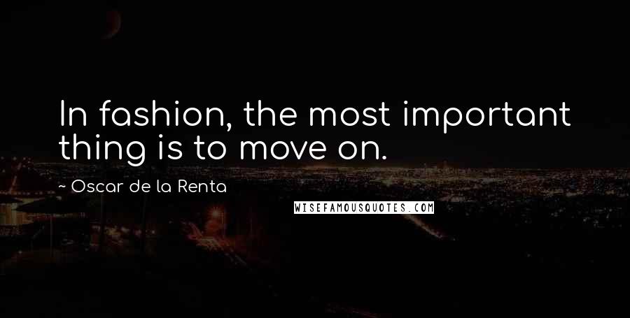 Oscar De La Renta Quotes: In fashion, the most important thing is to move on.