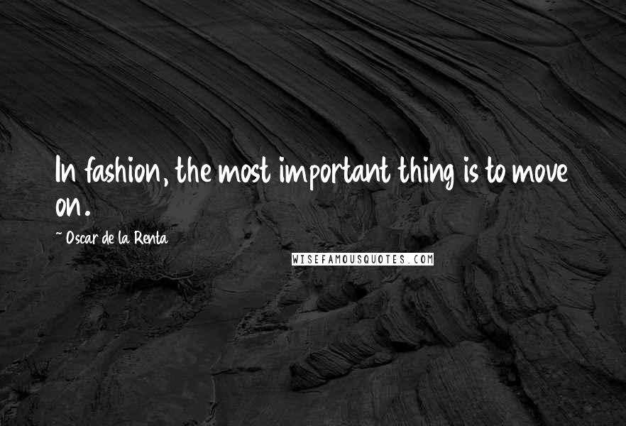 Oscar De La Renta Quotes: In fashion, the most important thing is to move on.