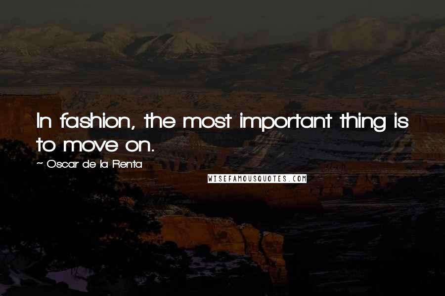 Oscar De La Renta Quotes: In fashion, the most important thing is to move on.