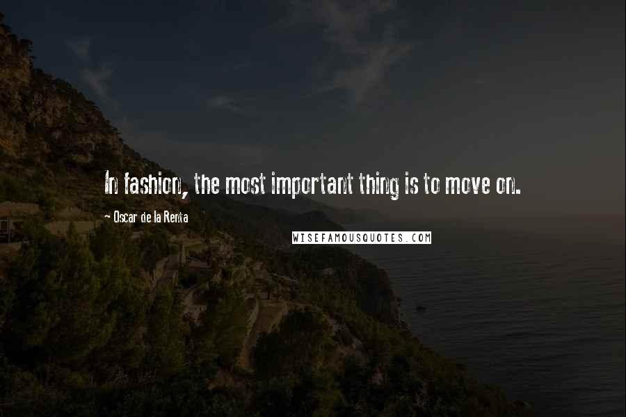 Oscar De La Renta Quotes: In fashion, the most important thing is to move on.