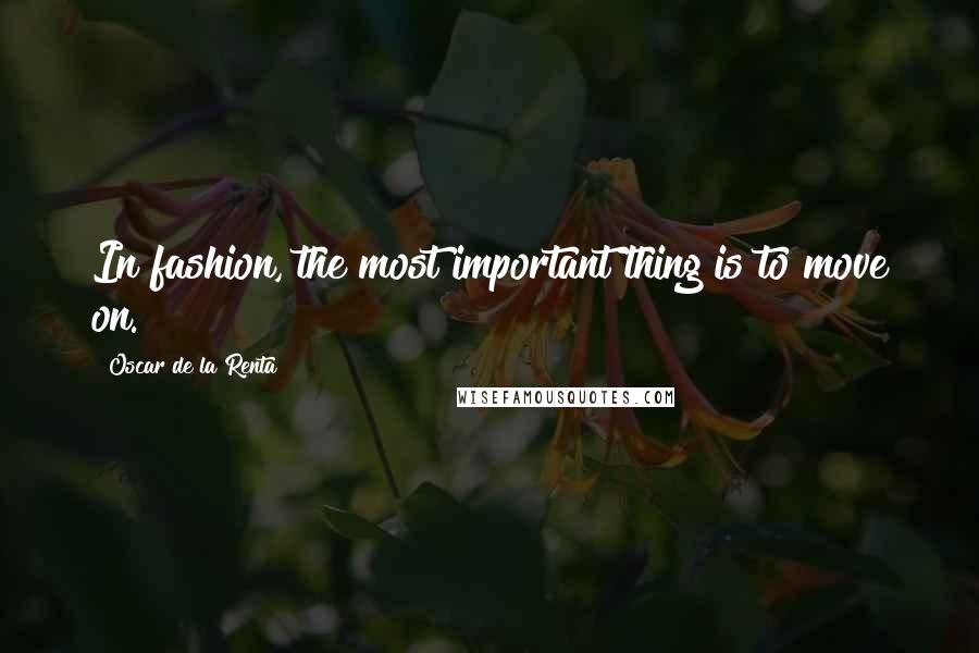 Oscar De La Renta Quotes: In fashion, the most important thing is to move on.