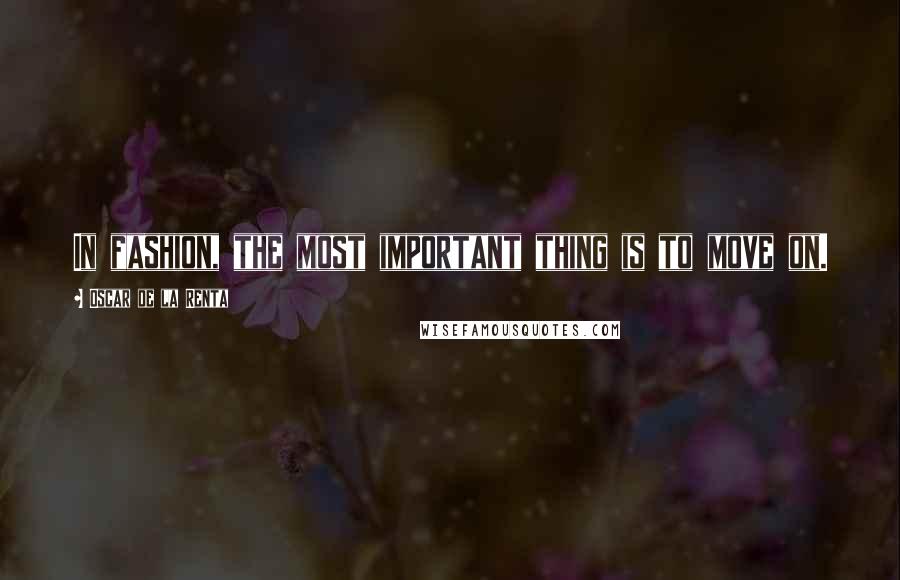 Oscar De La Renta Quotes: In fashion, the most important thing is to move on.