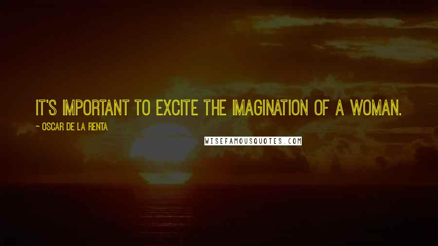 Oscar De La Renta Quotes: It's important to excite the imagination of a woman.