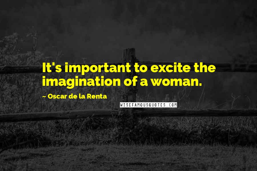 Oscar De La Renta Quotes: It's important to excite the imagination of a woman.