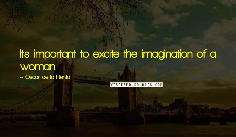 Oscar De La Renta Quotes: It's important to excite the imagination of a woman.