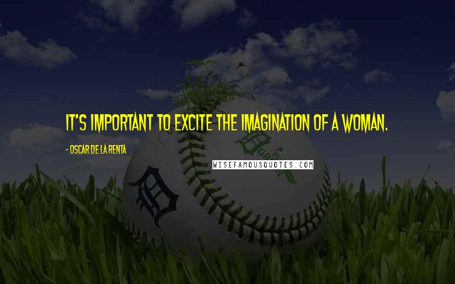 Oscar De La Renta Quotes: It's important to excite the imagination of a woman.