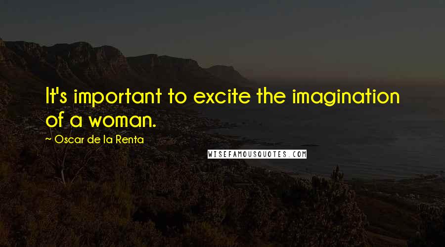 Oscar De La Renta Quotes: It's important to excite the imagination of a woman.