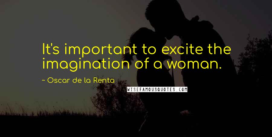 Oscar De La Renta Quotes: It's important to excite the imagination of a woman.