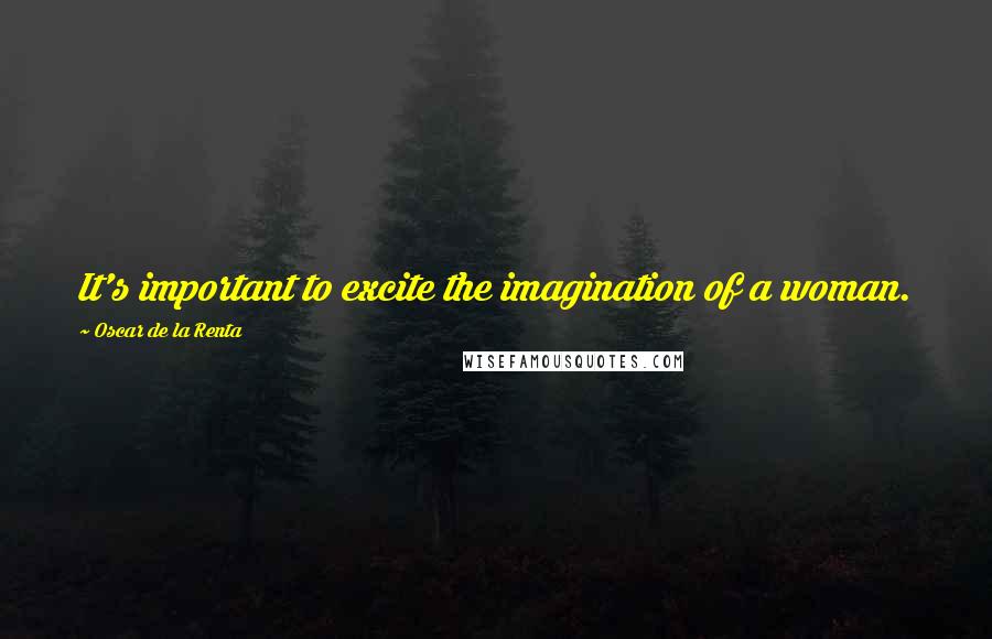 Oscar De La Renta Quotes: It's important to excite the imagination of a woman.