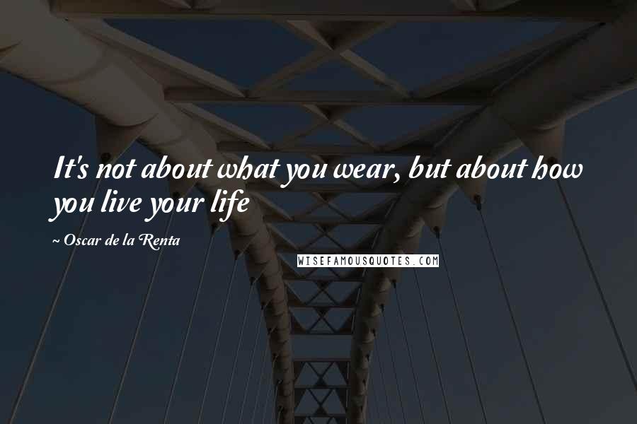 Oscar De La Renta Quotes: It's not about what you wear, but about how you live your life