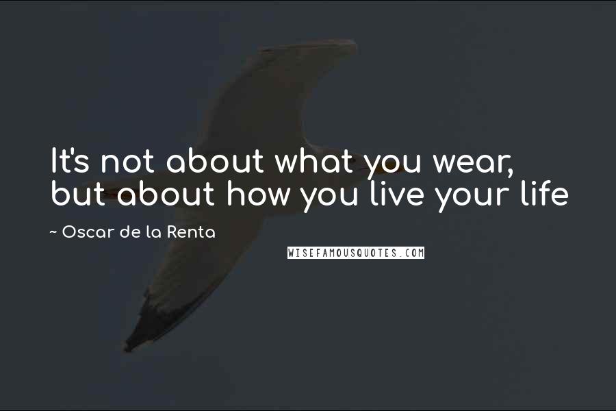 Oscar De La Renta Quotes: It's not about what you wear, but about how you live your life