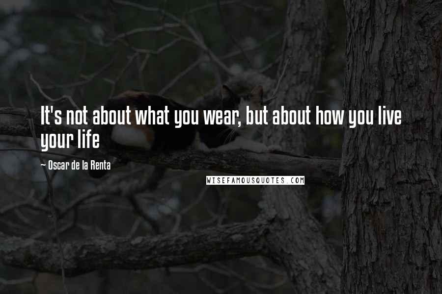 Oscar De La Renta Quotes: It's not about what you wear, but about how you live your life
