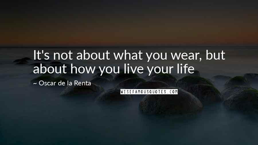 Oscar De La Renta Quotes: It's not about what you wear, but about how you live your life