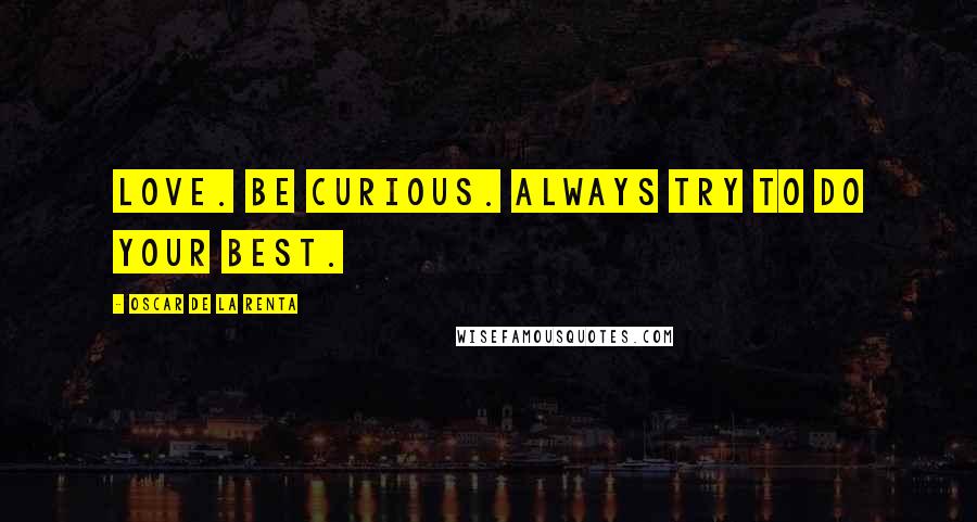 Oscar De La Renta Quotes: Love. Be curious. Always try to do your best.