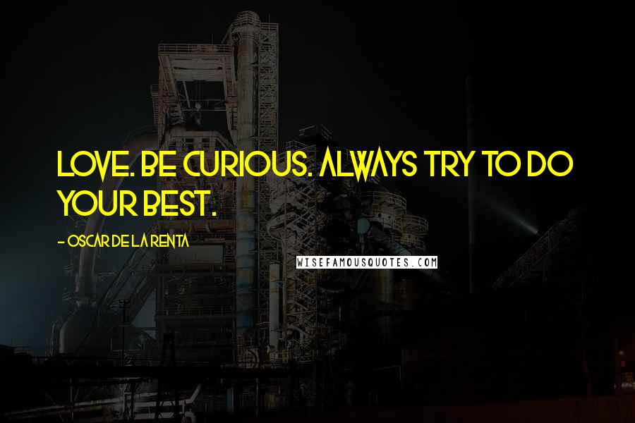 Oscar De La Renta Quotes: Love. Be curious. Always try to do your best.