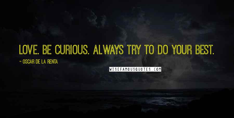 Oscar De La Renta Quotes: Love. Be curious. Always try to do your best.