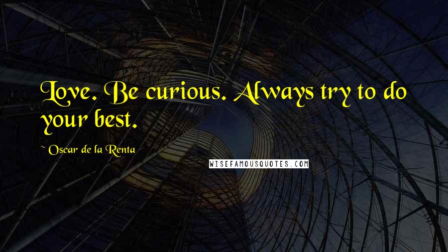 Oscar De La Renta Quotes: Love. Be curious. Always try to do your best.