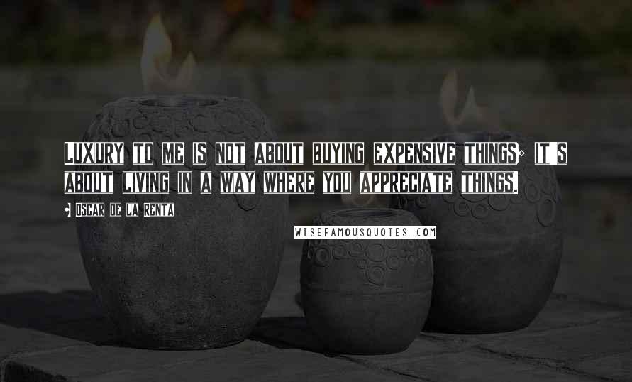 Oscar De La Renta Quotes: Luxury to me is not about buying expensive things; it's about living in a way where you appreciate things.