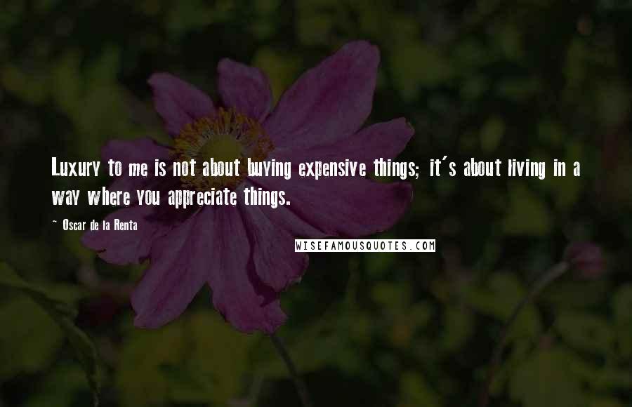 Oscar De La Renta Quotes: Luxury to me is not about buying expensive things; it's about living in a way where you appreciate things.