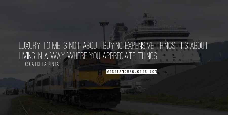 Oscar De La Renta Quotes: Luxury to me is not about buying expensive things; it's about living in a way where you appreciate things.