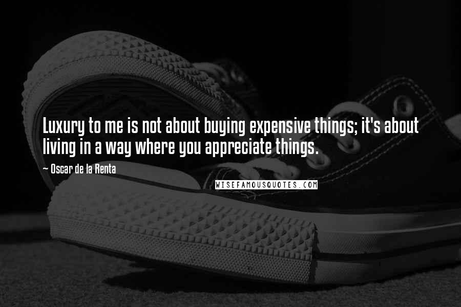 Oscar De La Renta Quotes: Luxury to me is not about buying expensive things; it's about living in a way where you appreciate things.