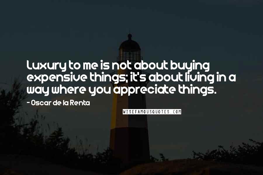 Oscar De La Renta Quotes: Luxury to me is not about buying expensive things; it's about living in a way where you appreciate things.