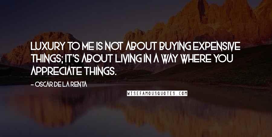 Oscar De La Renta Quotes: Luxury to me is not about buying expensive things; it's about living in a way where you appreciate things.