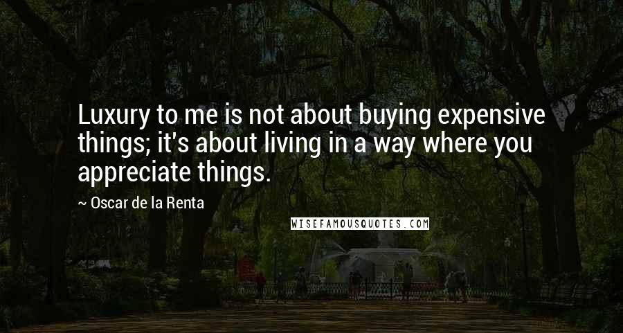 Oscar De La Renta Quotes: Luxury to me is not about buying expensive things; it's about living in a way where you appreciate things.