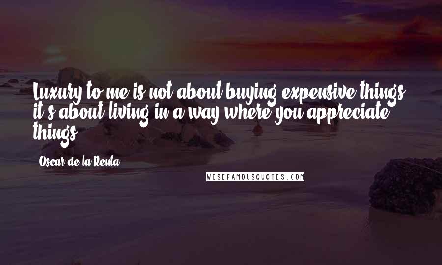 Oscar De La Renta Quotes: Luxury to me is not about buying expensive things; it's about living in a way where you appreciate things.