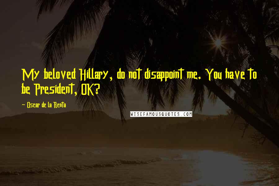 Oscar De La Renta Quotes: My beloved Hillary, do not disappoint me. You have to be President, OK?