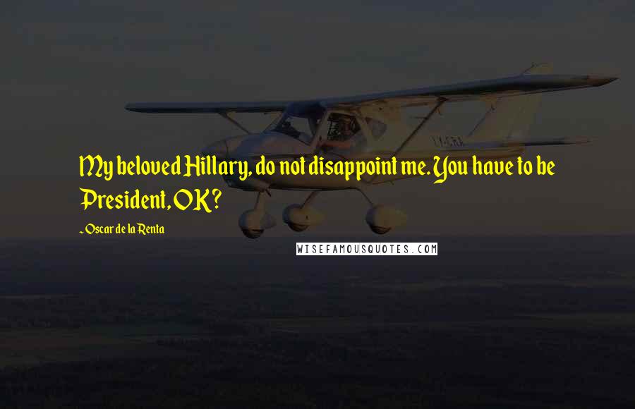 Oscar De La Renta Quotes: My beloved Hillary, do not disappoint me. You have to be President, OK?