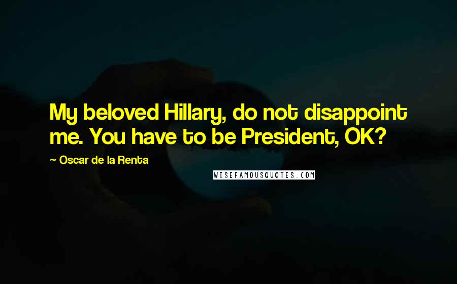 Oscar De La Renta Quotes: My beloved Hillary, do not disappoint me. You have to be President, OK?