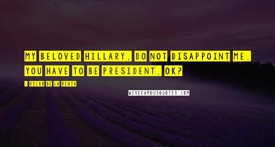 Oscar De La Renta Quotes: My beloved Hillary, do not disappoint me. You have to be President, OK?