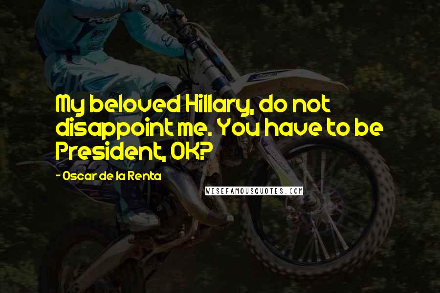 Oscar De La Renta Quotes: My beloved Hillary, do not disappoint me. You have to be President, OK?