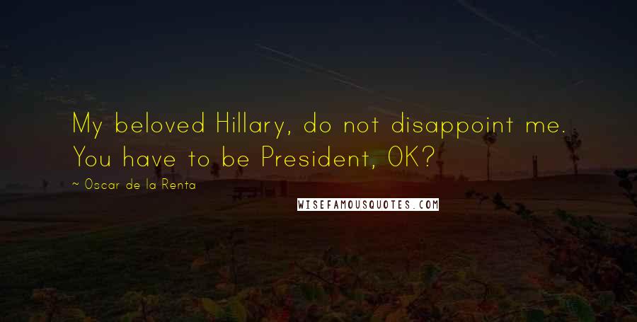 Oscar De La Renta Quotes: My beloved Hillary, do not disappoint me. You have to be President, OK?