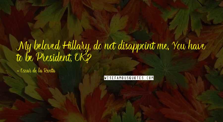 Oscar De La Renta Quotes: My beloved Hillary, do not disappoint me. You have to be President, OK?