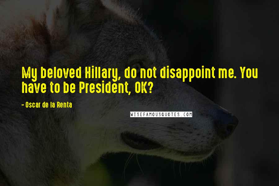 Oscar De La Renta Quotes: My beloved Hillary, do not disappoint me. You have to be President, OK?