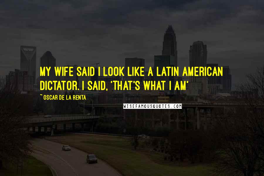 Oscar De La Renta Quotes: My wife said I look like a Latin American dictator. I said, 'That's what I am'