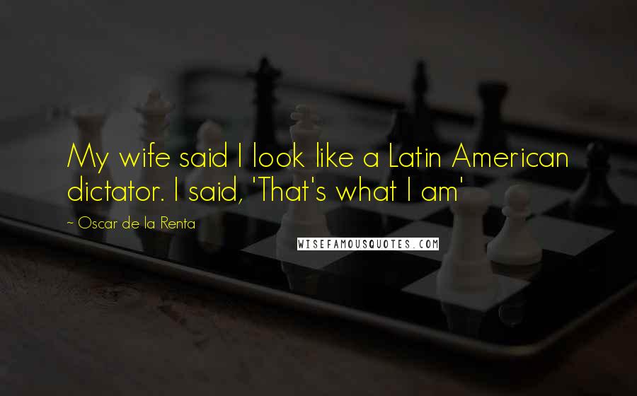 Oscar De La Renta Quotes: My wife said I look like a Latin American dictator. I said, 'That's what I am'