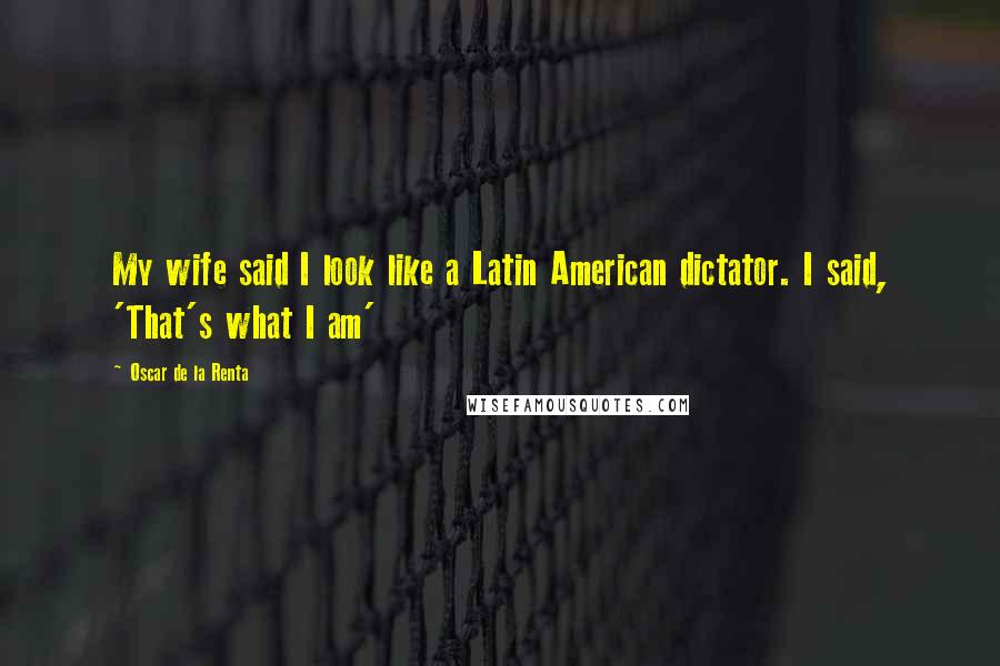 Oscar De La Renta Quotes: My wife said I look like a Latin American dictator. I said, 'That's what I am'