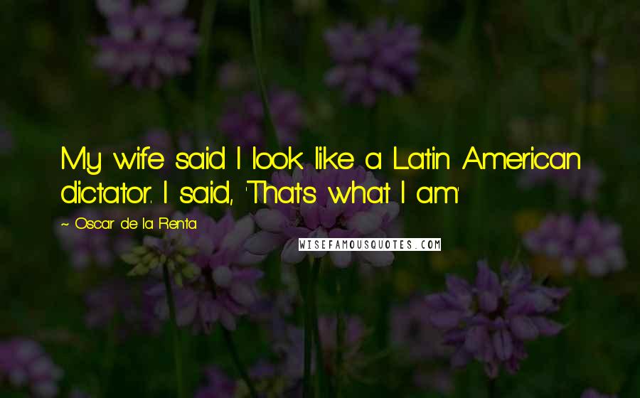 Oscar De La Renta Quotes: My wife said I look like a Latin American dictator. I said, 'That's what I am'